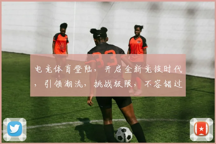电竞体育登陆，开启全新竞技时代，引领潮流，挑战极限，不容错过