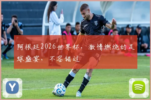 阿根廷2026世界杯，激情燃烧的足球盛宴，不容错过