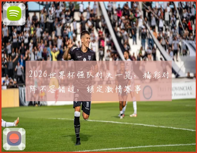 2026世界杯强队对决一览，精彩对阵不容错过，锁定激情赛事