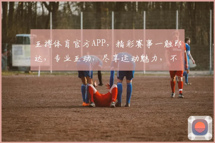 互搏体育官方APP，精彩赛事一触即达，专业互动，尽享运动魅力，不容错过