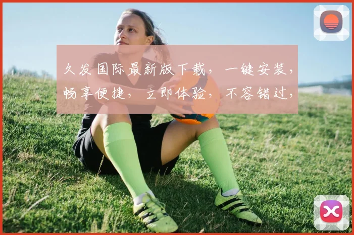 久发国际最新版下载，一键安装，畅享便捷，立即体验，不容错过，快来下载