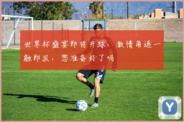 世界杯盛宴即将开球，激情角逐一触即发，您准备好了吗