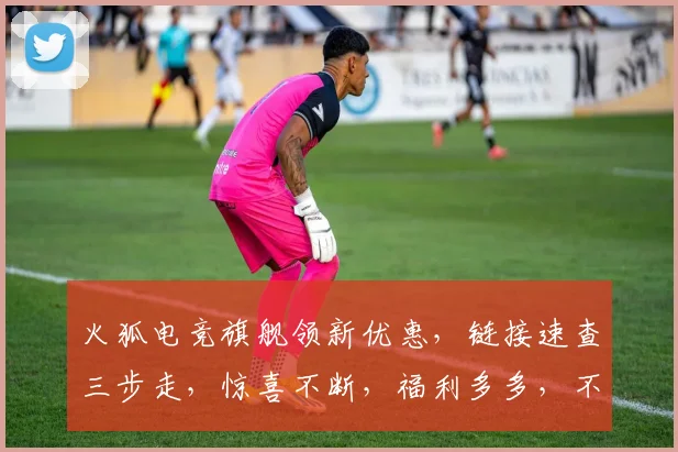 火狐电竞旗舰领新优惠，链接速查三步走，惊喜不断，福利多多，不容错过，快抢购