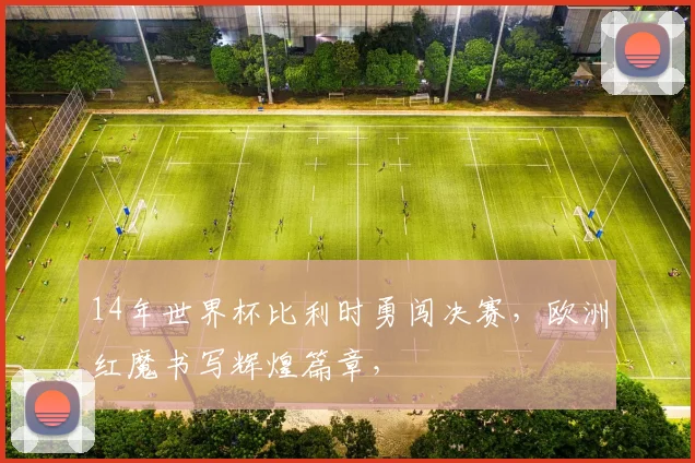14年世界杯比利时勇闯决赛，欧洲红魔书写辉煌篇章，