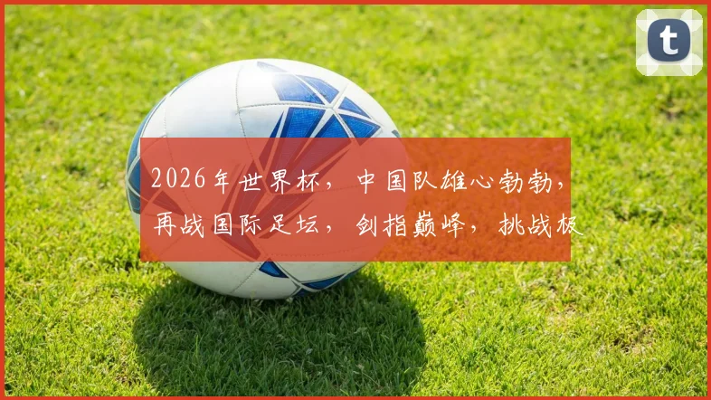 2026年世界杯，中国队雄心勃勃，再战国际足坛，剑指巅峰，挑战极限