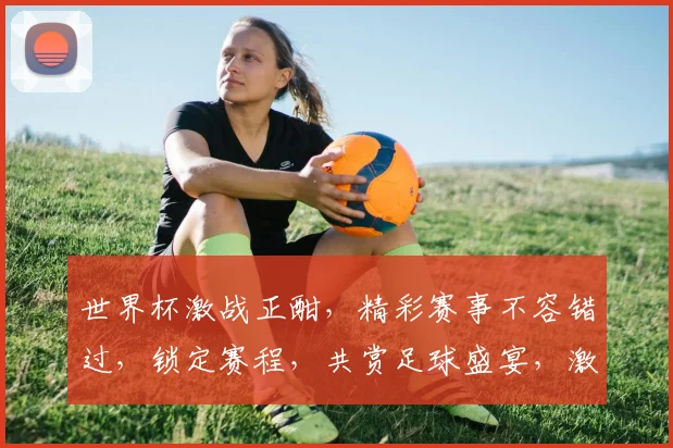 世界杯激战正酣，精彩赛事不容错过，锁定赛程，共赏足球盛宴，激情四溢