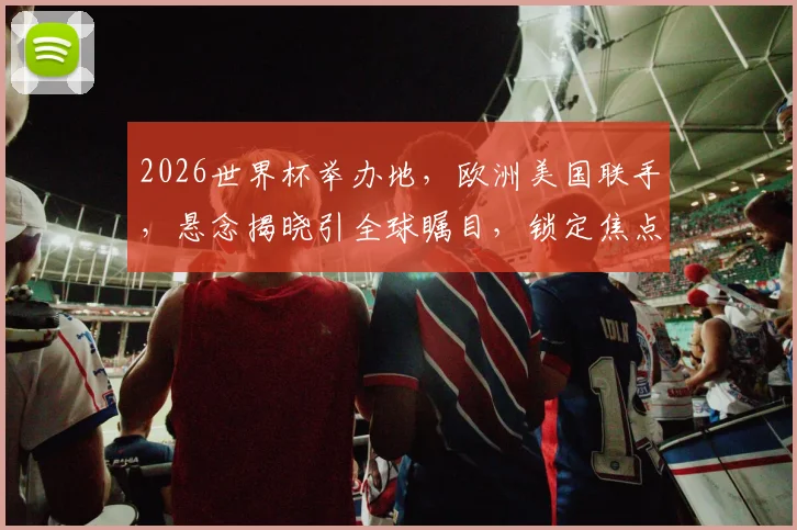 2026世界杯举办地，欧洲美国联手，悬念揭晓引全球瞩目，锁定焦点
