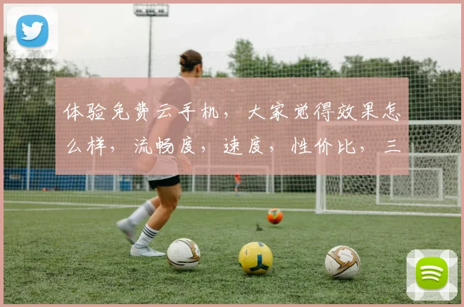 体验免费云手机，大家觉得效果怎么样，流畅度，速度，性价比，三大亮点，不容错过
