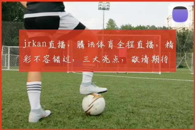 jrkan直播，腾讯体育全程直播，精彩不容错过，三大亮点，敬请期待，