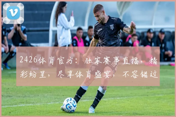 2426体育官方：独家赛事直播，精彩纷呈，尽享体育盛宴，不容错过，惊喜连连
