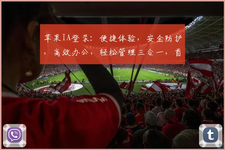 苹果IA登录：便捷体验，安全防护，高效办公，轻松管理三合一，首选解决方案