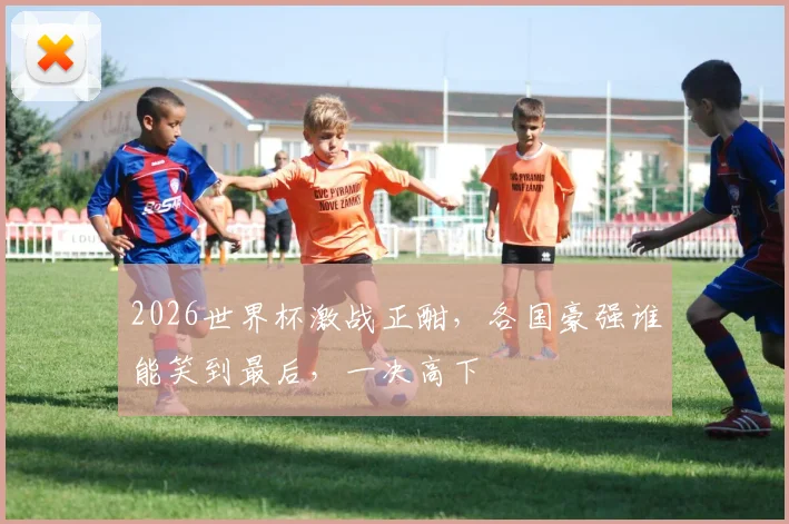 2026世界杯激战正酣，各国豪强谁能笑到最后，一决高下