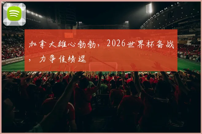 加拿大雄心勃勃，2026世界杯备战，力争佳绩逗