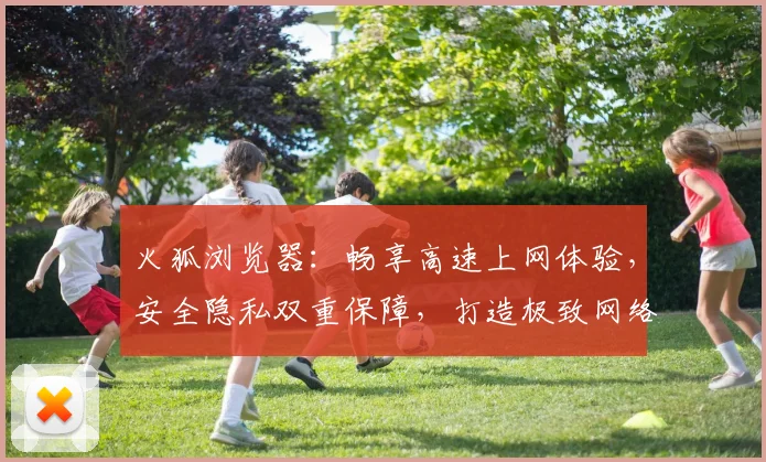 火狐浏览器：畅享高速上网体验，安全隐私双重保障，打造极致网络生活，引领科技潮流