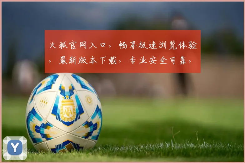 火狐官网入口，畅享极速浏览体验，最新版本下载，专业安全可靠，一键直达