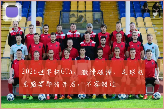 2026世界杯GTA，激情碰撞，足球电竞盛宴即将开启，不容错过