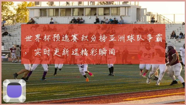 世界杯预选赛积分榜亚洲球队争霸，实时更新逗精彩瞬间