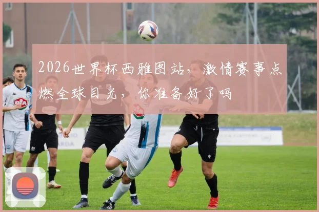 2026世界杯西雅图站，激情赛事点燃全球目光，你准备好了吗